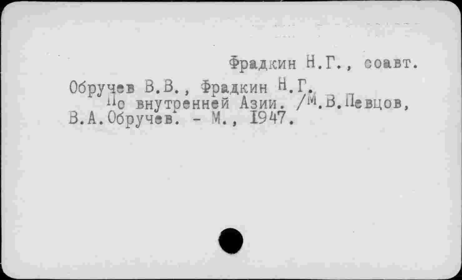 ﻿Фрадкин Н.Г., соавт.
Обручев В.В., Фрадкин В.Г.
Во внутренней Азии. /м.В.Певцов, В. А. Обручев". - М., 1947.